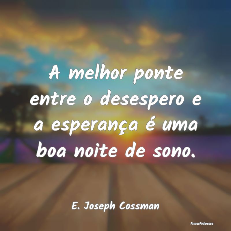 A melhor ponte entre o desespero e a esperança é...
