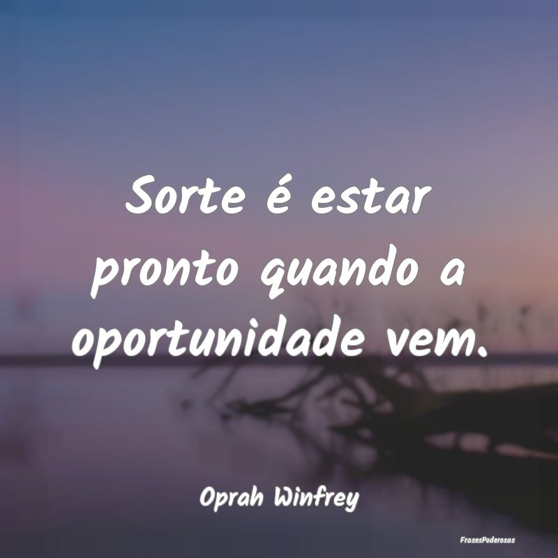 Sorte é estar pronto quando a oportunidade vem....