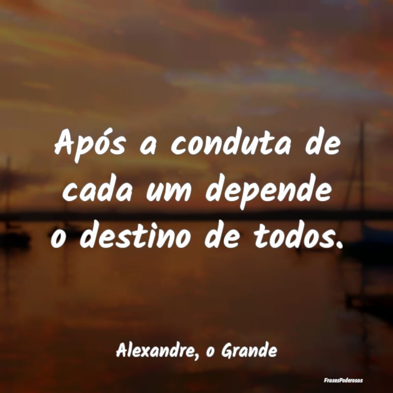 Após a conduta de cada um depende o destino de to...