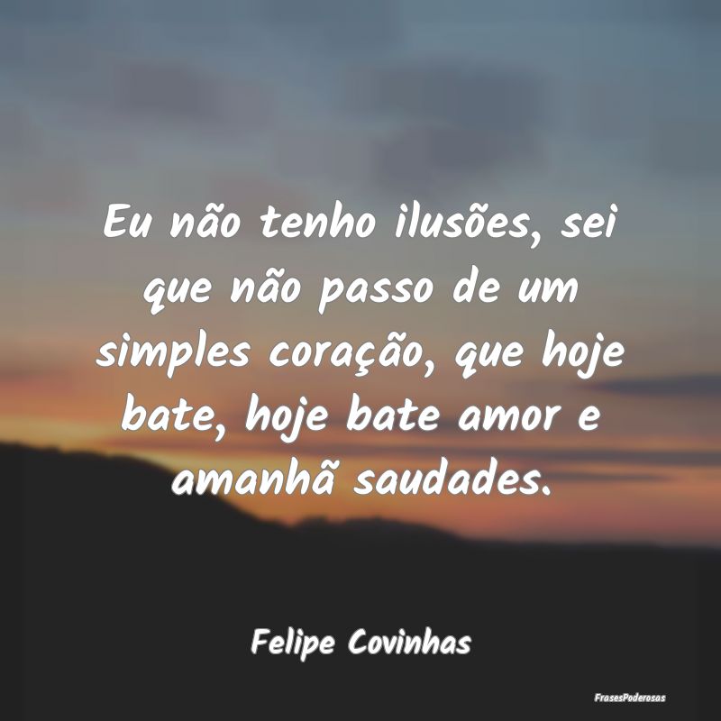 Frases de Saudade - Eu não tenho ilusões, sei que não passo de um s...