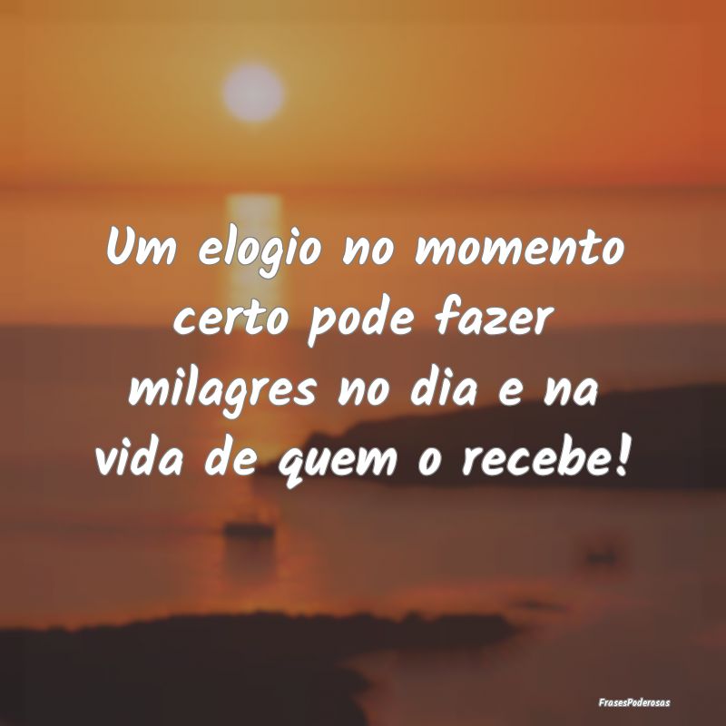 Um elogio no momento certo pode fazer milagres no ...