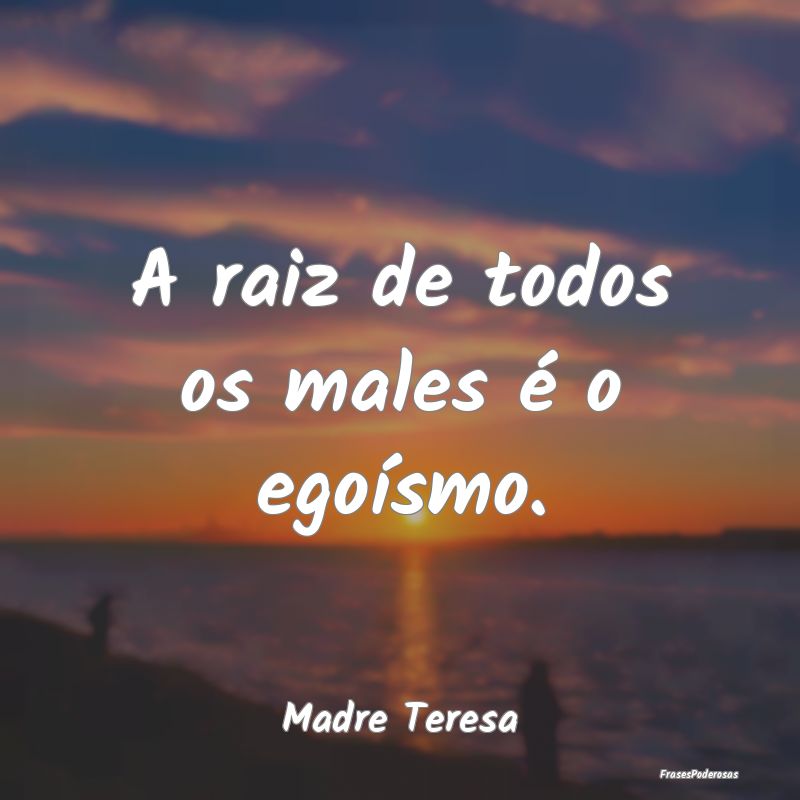 A raiz de todos os males é o egoísmo....