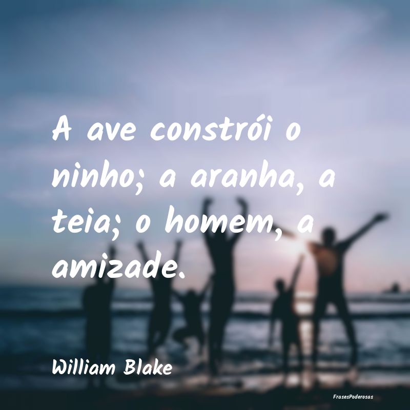 A ave constrói o ninho; a aranha, a teia; o homem...
