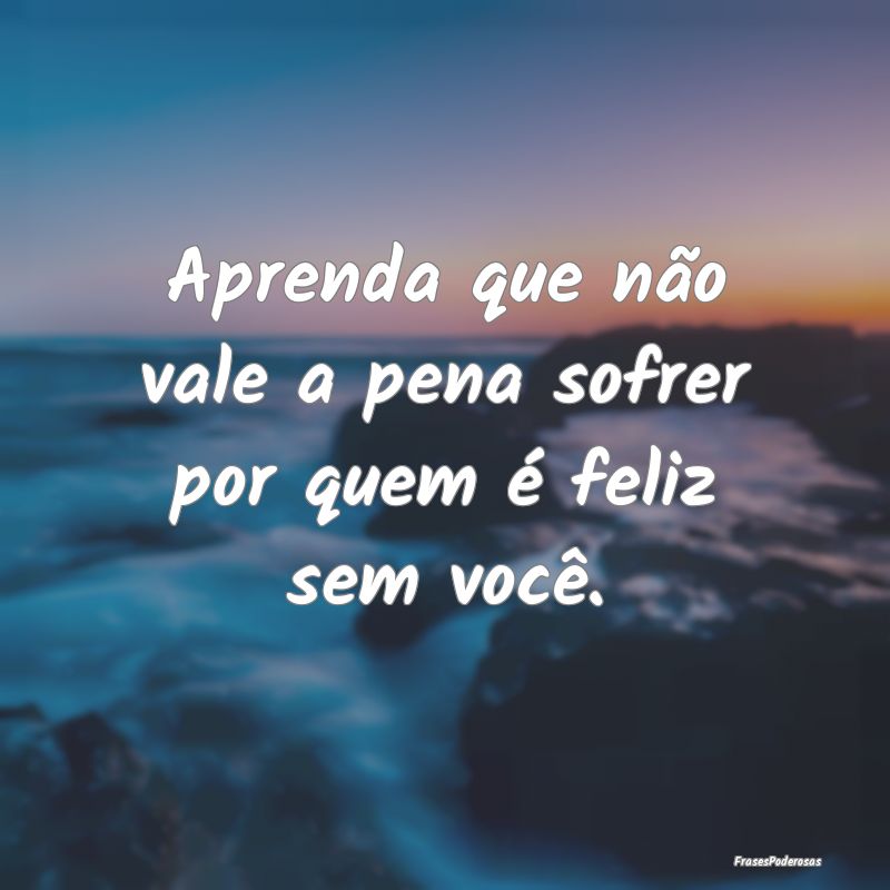 Aprenda que não vale a pena sofrer por quem é fe...
