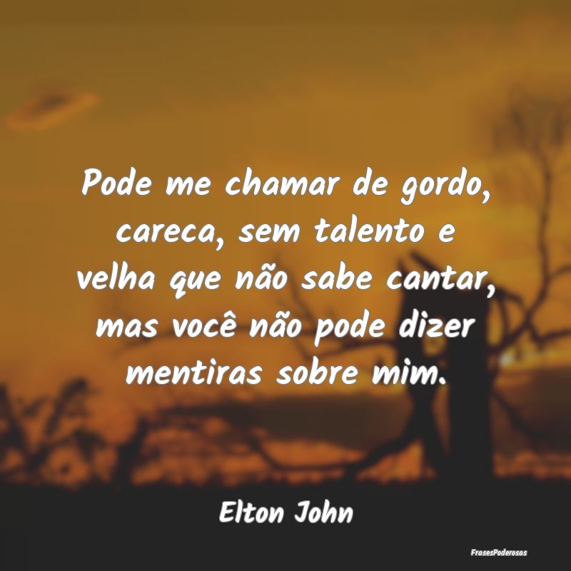 Pode me chamar de gordo, careca, sem talento e vel... Pode me chamar de gordo, careca, sem talento e vel...