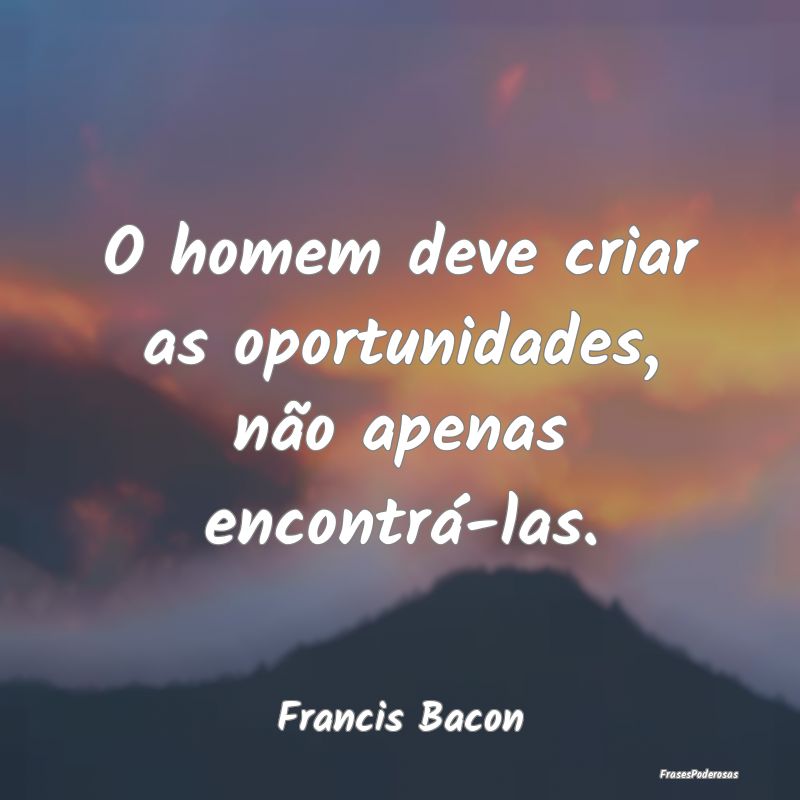 Frases de Oportunidade - O homem deve criar as oportunidades, não apenas e...