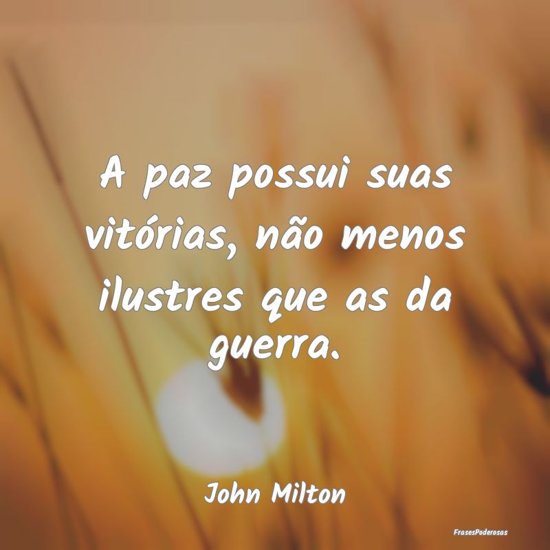 A paz possui suas vitórias, não menos ilustres q...
