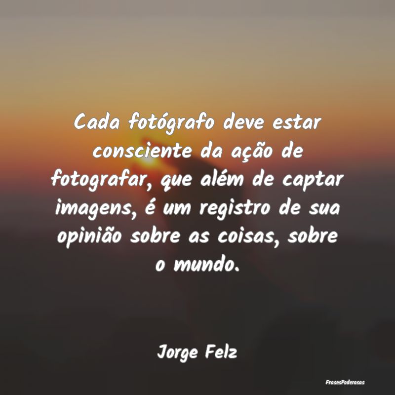 Cada fotógrafo deve estar consciente da ação de... Cada fotógrafo deve estar consciente da ação de...
