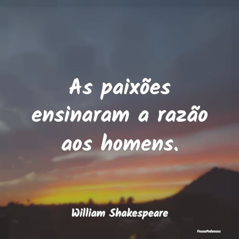 As paixões ensinaram a razão aos homens....