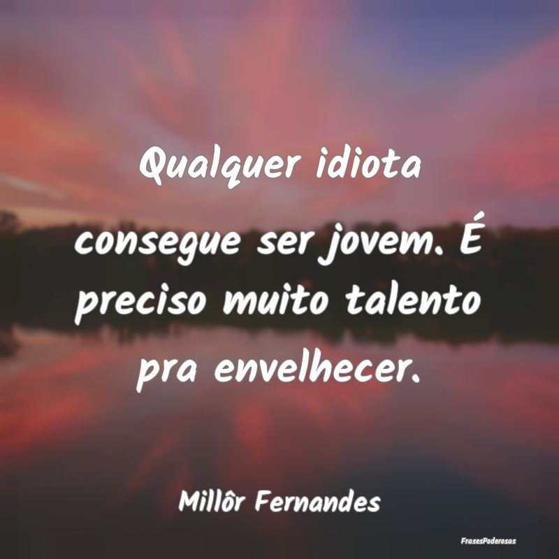 Qualquer idiota consegue ser jovem. É preciso mui...