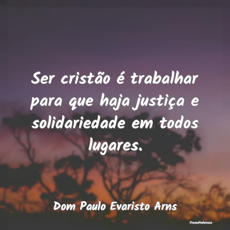 Ser cristão é trabalhar para que haja justiça e...