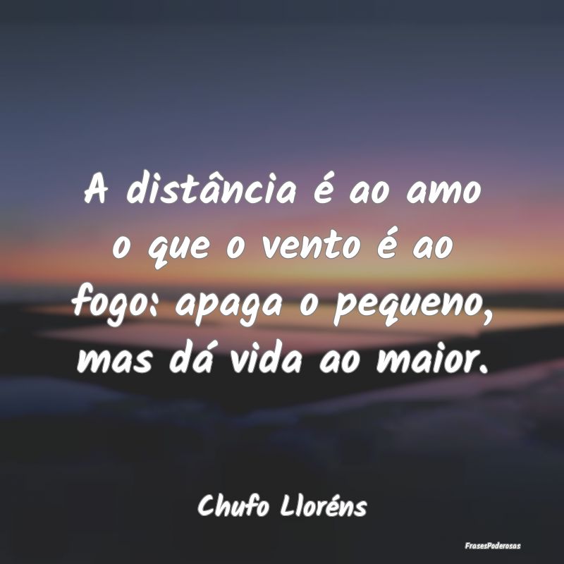 A distância é ao amo o que o vento é ao fogo: a...