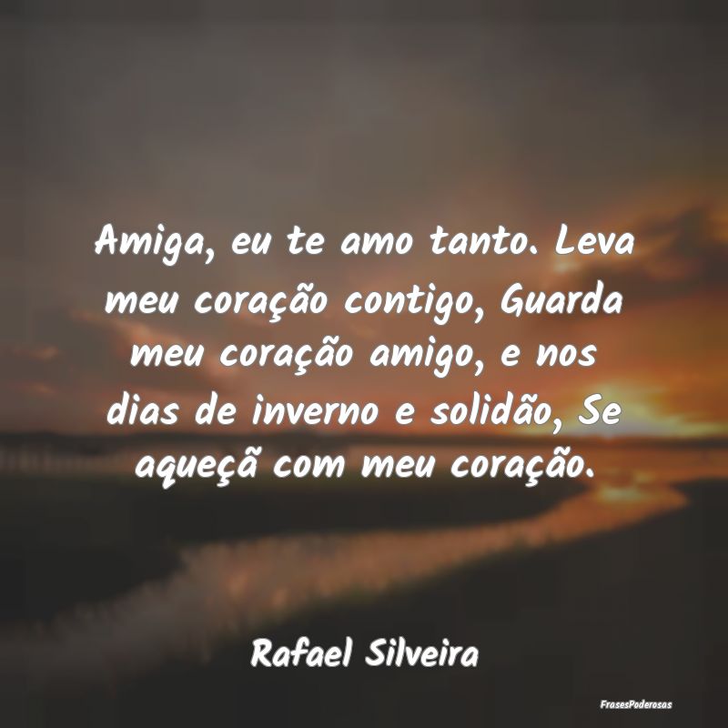 Amiga, eu te amo tanto. Leva meu coração contigo...