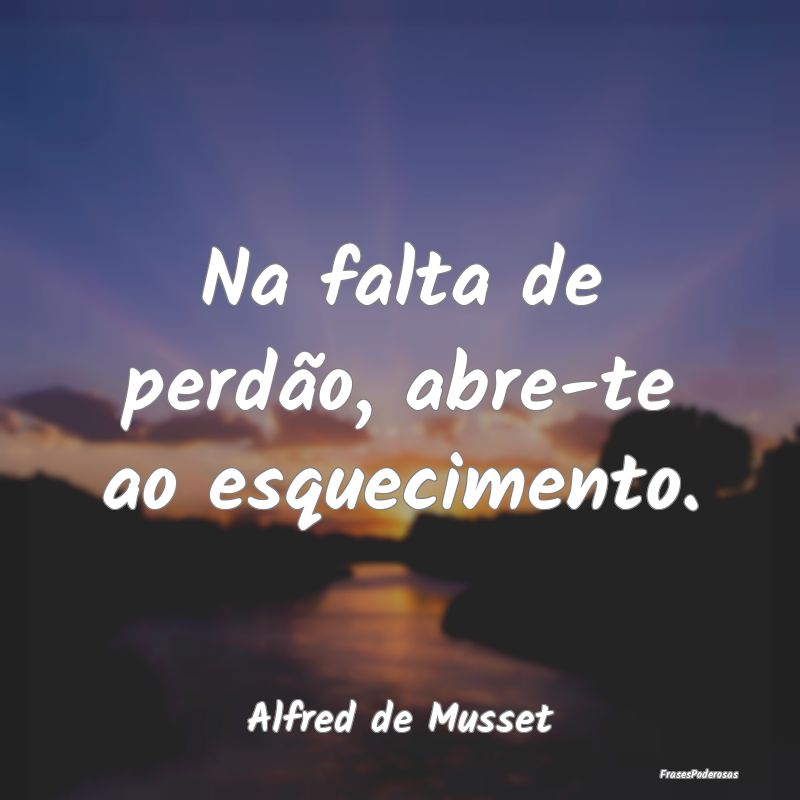 Na falta de perdão, abre-te ao esquecimento....