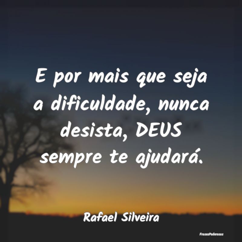 E por mais que seja a dificuldade, nunca desista, ...