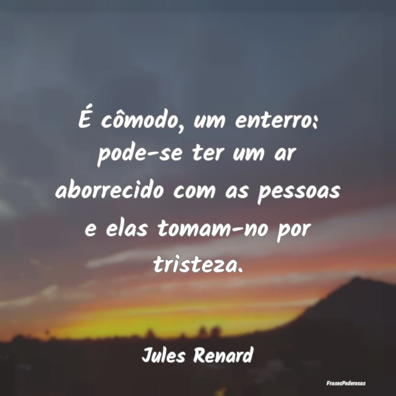 É cômodo, um enterro: pode-se ter um ar aborreci...