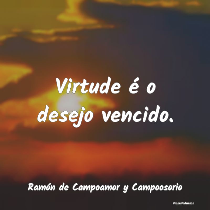 Virtude é o desejo vencido....