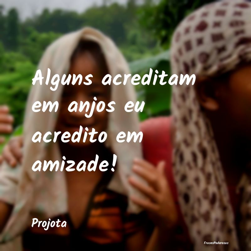 Alguns acreditam em anjos eu acredito em amizade!...