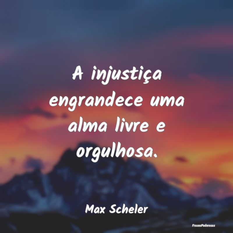 A injustiça engrandece uma alma livre e orgulhosa...