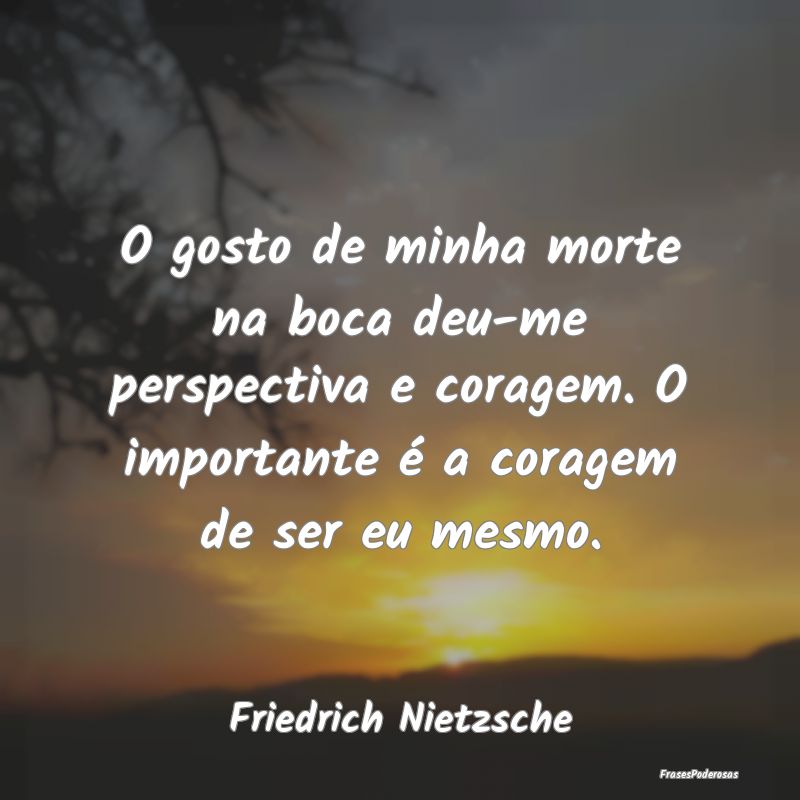 O gosto de minha morte na boca deu-me perspectiva ...