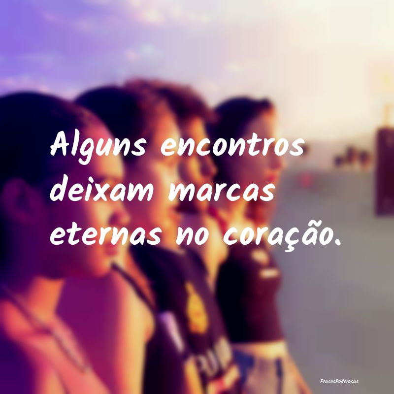 Alguns encontros deixam marcas eternas no coraçã...