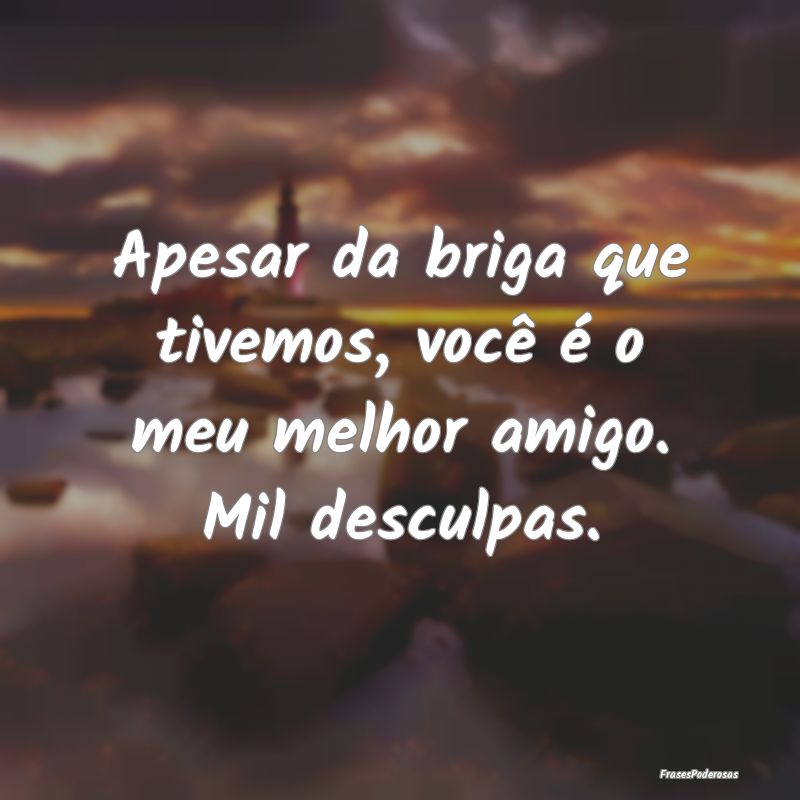 Apesar da briga que tivemos, você é o meu melhor...