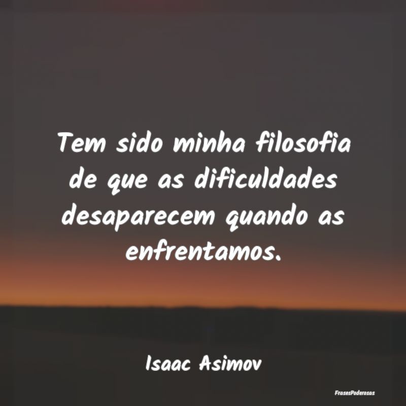 Tem sido minha filosofia de que as dificuldades de...