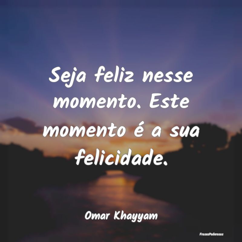 Seja feliz nesse momento. Este momento é a sua fe...
