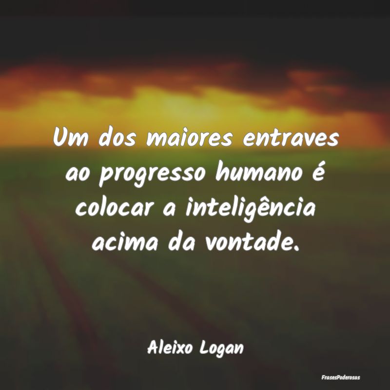 Um dos maiores entraves ao progresso humano é col...