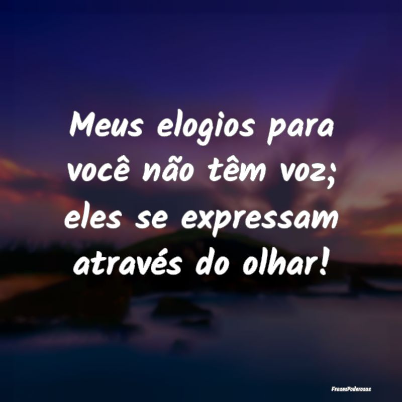 Meus elogios para você não têm voz; eles se exp...