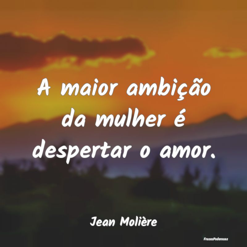 A maior ambição da mulher é despertar o amor....
