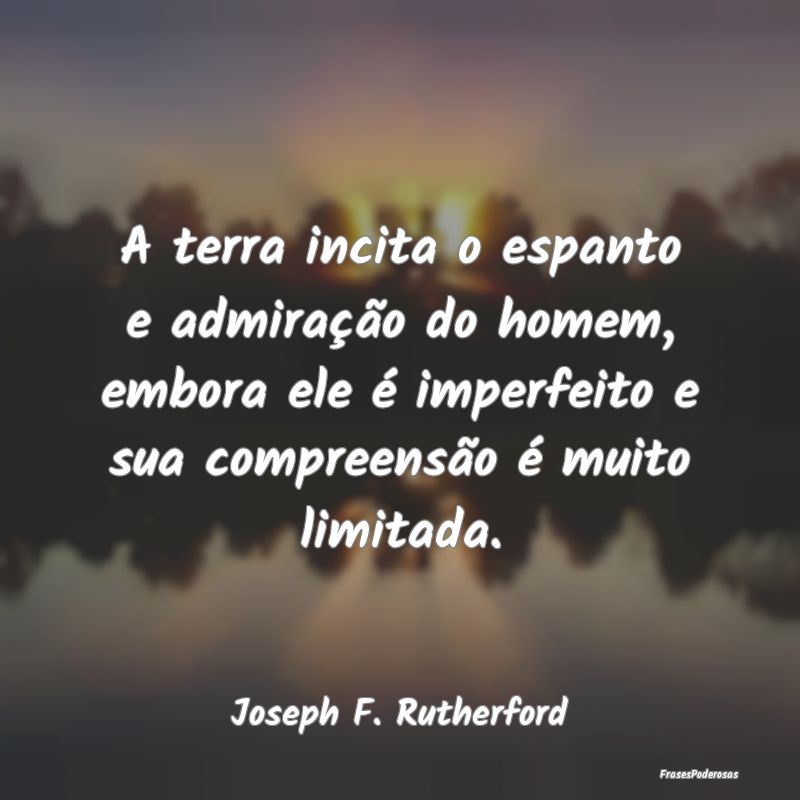 A terra incita o espanto e admiração do homem, e...
