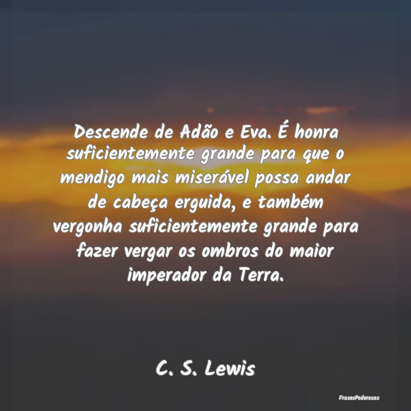 Descende de Adão e Eva. É honra suficientemente ... Descende de Adão e Eva. É honra suficientemente ...