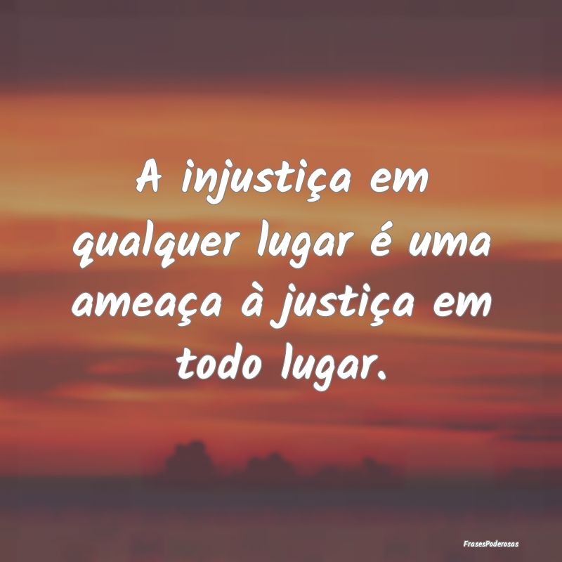 A injustiça em qualquer lugar é uma ameaça à j...