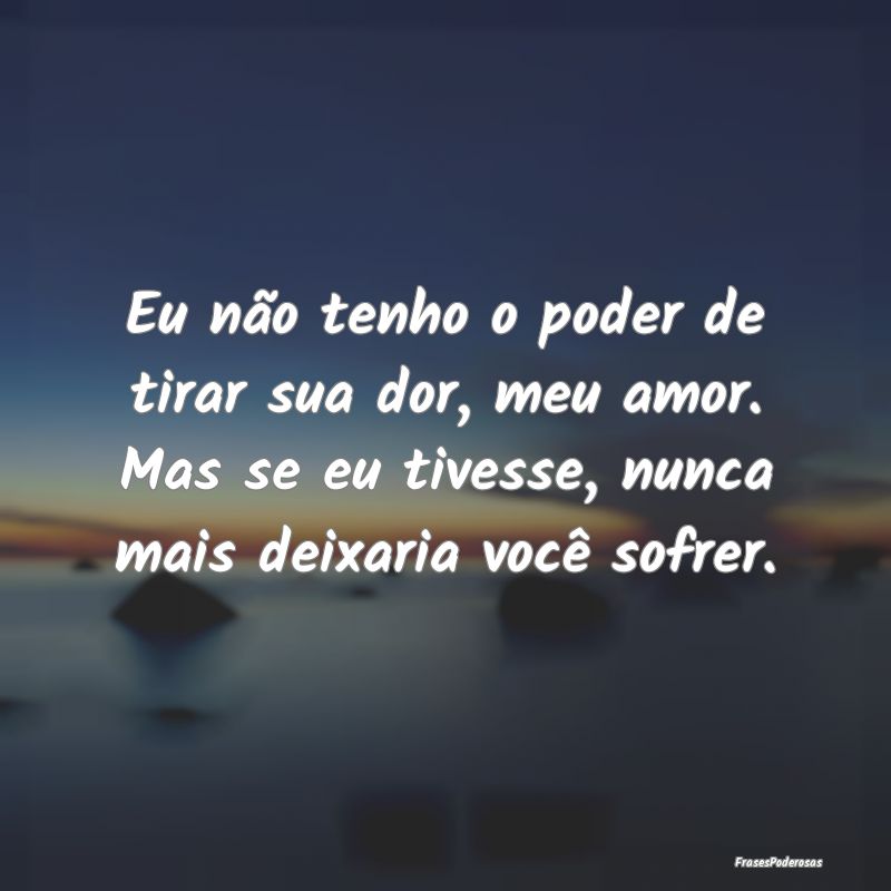 Eu não tenho o poder de tirar sua dor, meu amor. ...