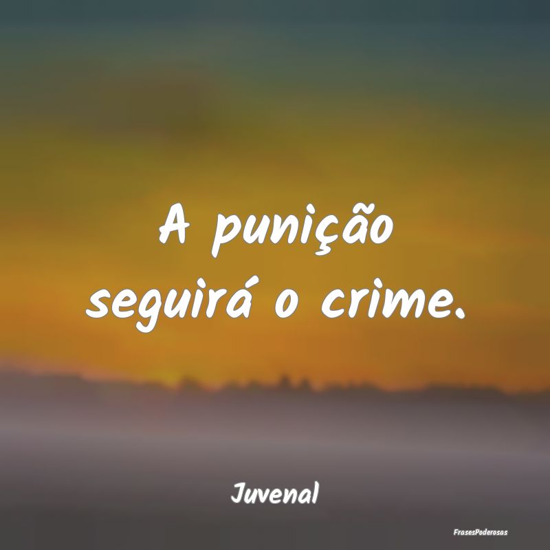 A punição seguirá o crime....