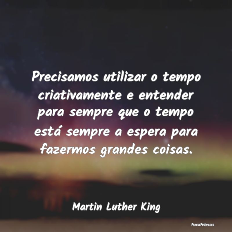 Precisamos utilizar o tempo criativamente e entend...