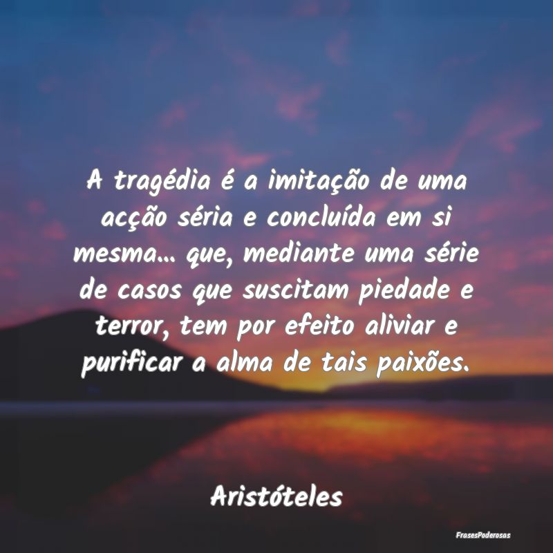 A tragédia é a imitação de uma acção séria ...