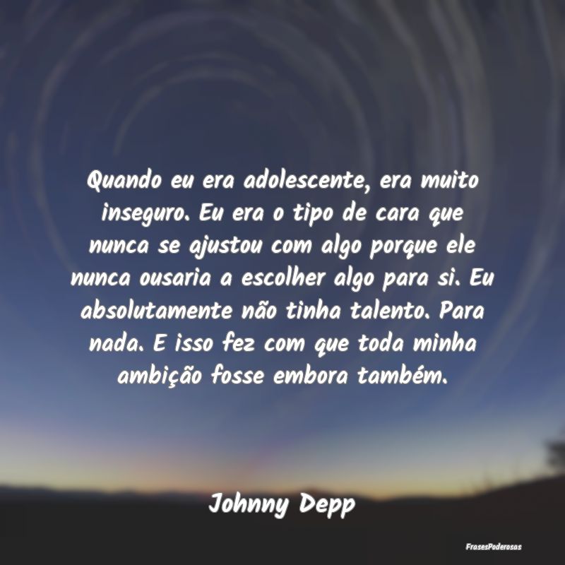 Quando eu era adolescente, era muito inseguro. Eu ... Quando eu era adolescente, era muito inseguro. Eu ...