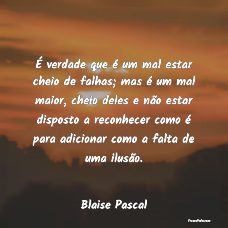 É verdade que é um mal estar cheio de falhas; ma...