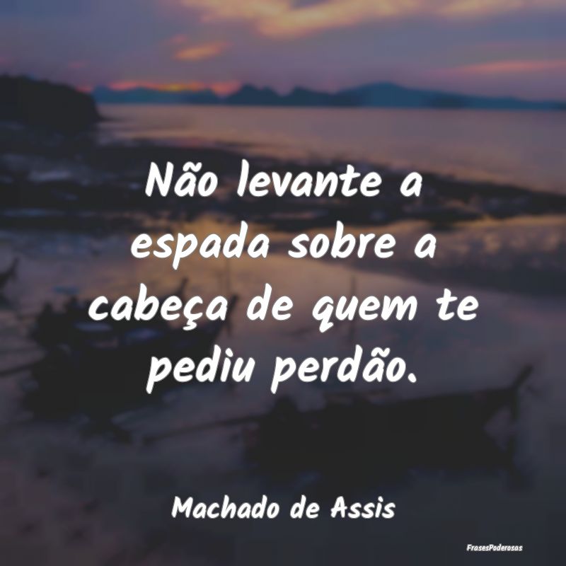 Frases de Falsidade - Não levante a espada sobre a cabeça de quem te p...