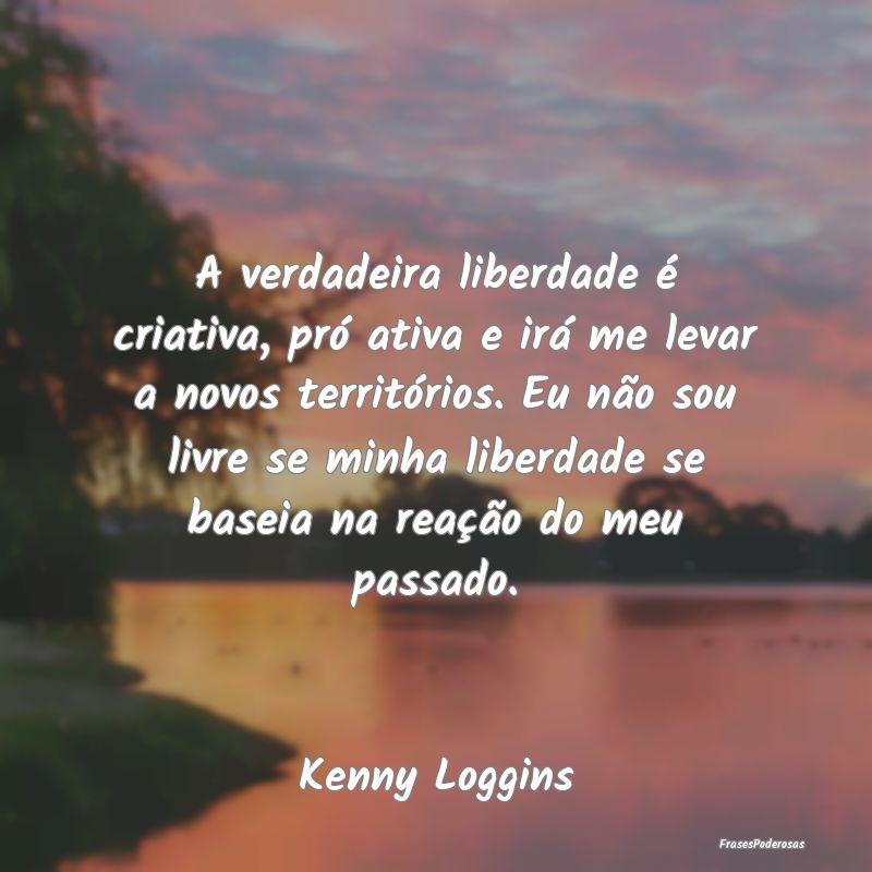 A verdadeira liberdade é criativa, pró ativa e i...