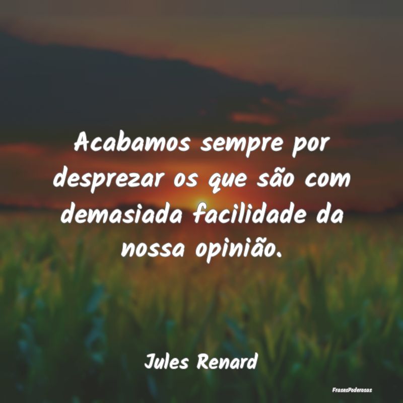 Acabamos sempre por desprezar os que são com dema...