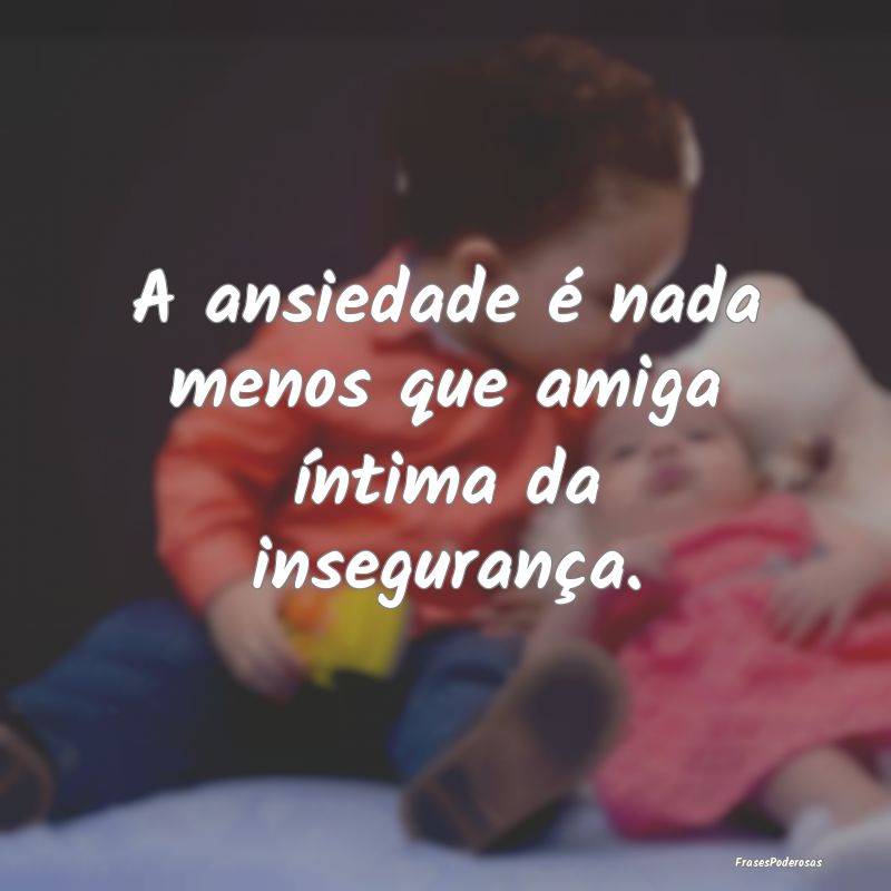 A ansiedade é nada menos que amiga íntima da ins...