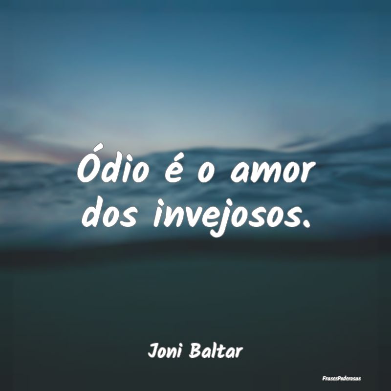 Ódio é o amor dos invejosos....