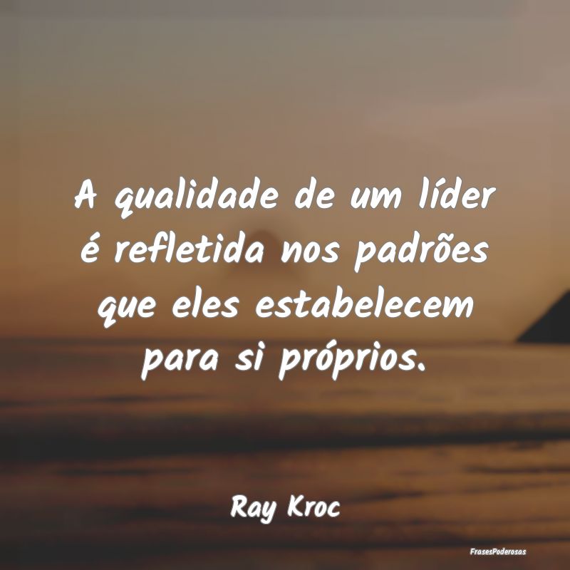 A qualidade de um líder é refletida nos padrões...
