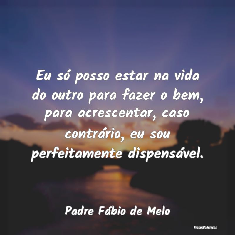 Eu só posso estar na vida do outro para fazer o b... Eu só posso estar na vida do outro para fazer o b...