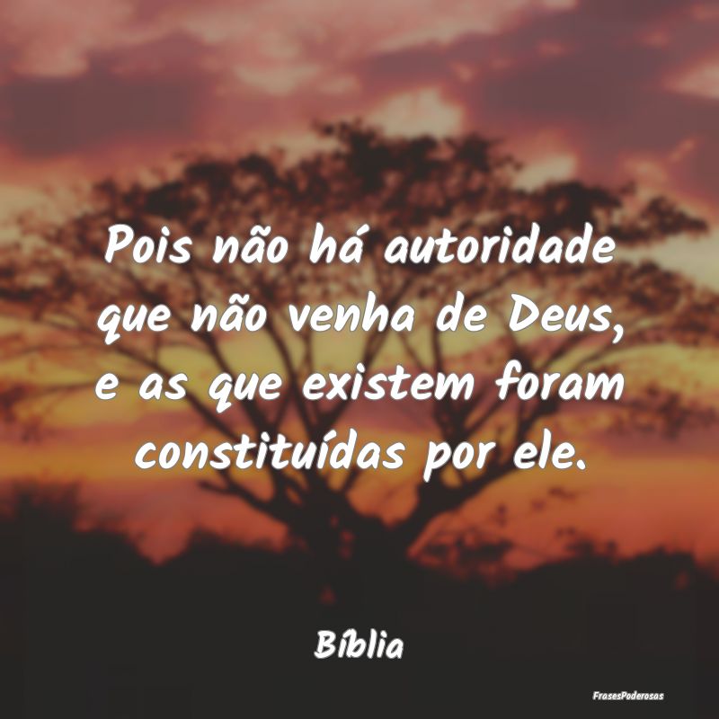 Pois não há autoridade que não venha de Deus, e...