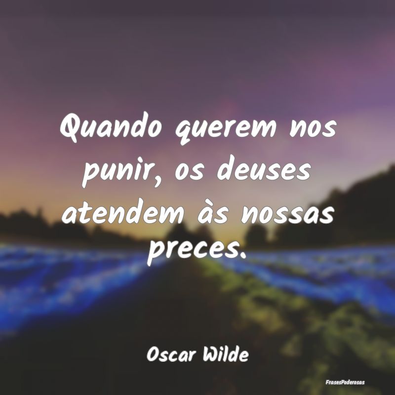 Quando querem nos punir, os deuses atendem às nos...
