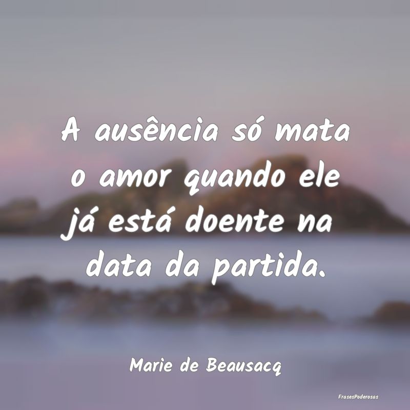 A ausência só mata o amor quando ele já está d...